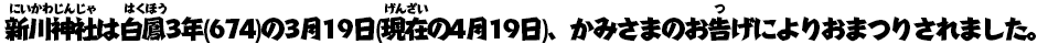 新川神社は白鳳（はくほう）3年（674）の3月19日（現在の4月19日）、かみさまのお告げによりおまつりされました。